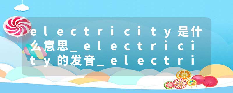 electricity是什么意思_electricity的发音_electricity的用法_electricity怎么记_electricity翻译