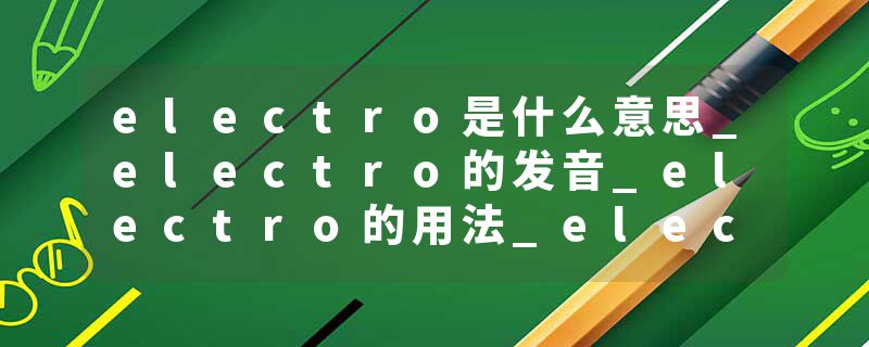electro是什么意思_electro的发音_electro的用法_electro怎么记_electro翻译