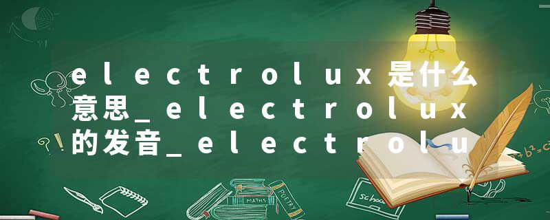 electrolux是什么意思_electrolux的发音_electrolux的用法_electrolux怎么记_electrolux翻译