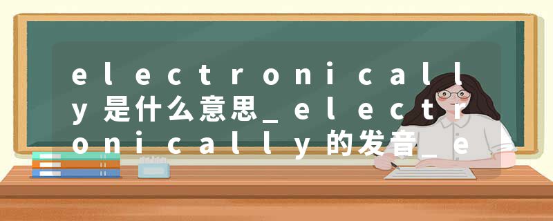 electronically是什么意思_electronically的发音_electronically的用法_electronically怎么记_electronically翻译
