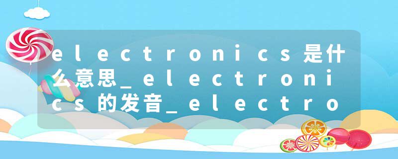 electronics是什么意思_electronics的发音_electronics的用法_electronics怎么记_electronics翻译