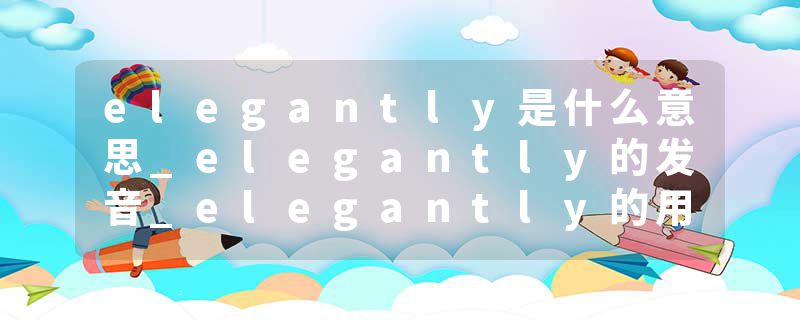 elegantly是什么意思_elegantly的发音_elegantly的用法_elegantly怎么记_elegantly翻译