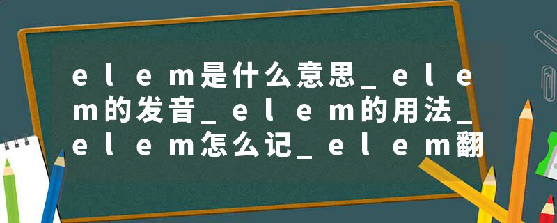 elem是什么意思_elem的发音_elem的用法_elem怎么记_elem翻译