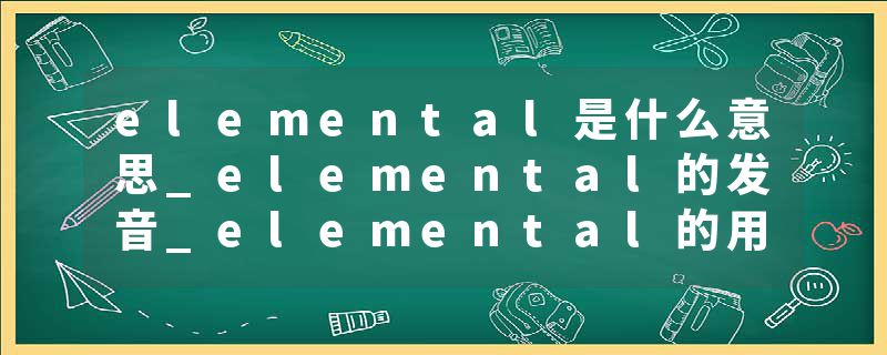 elemental是什么意思_elemental的发音_elemental的用法_elemental怎么记_elemental翻译