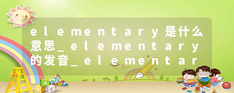 elementary是什么意思_elementary的发音_elementary的用法_elementary怎么记_elementary翻译