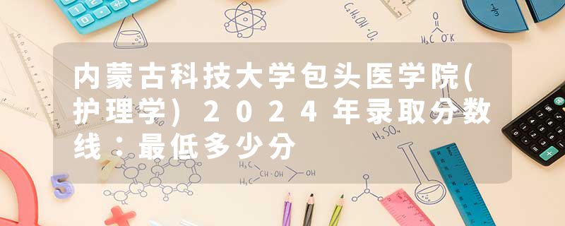内蒙古科技大学包头医学院(护理学)2024年录取分数线：最低多少分