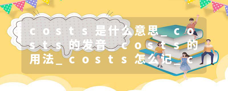 costs是什么意思_costs的发音_costs的用法_costs怎么记_costs翻译