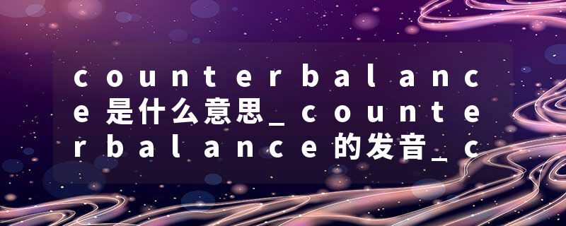 counterbalance是什么意思_counterbalance的发音_counterbalance的用法_counterbalance怎么记_counterbalance翻译