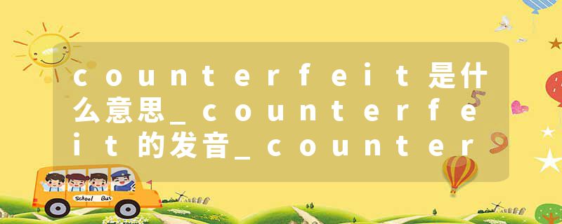counterfeit是什么意思_counterfeit的发音_counterfeit的用法_counterfeit怎么记_counterfeit翻译