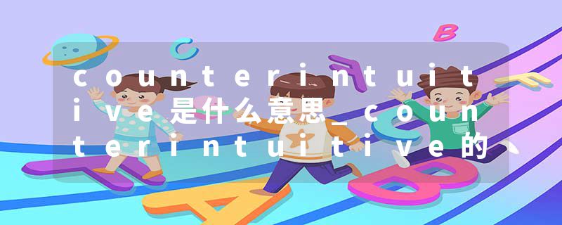 counterintuitive是什么意思_counterintuitive的发音_counterintuitive的用法_counterintuitive怎么记_counterintuitive翻译