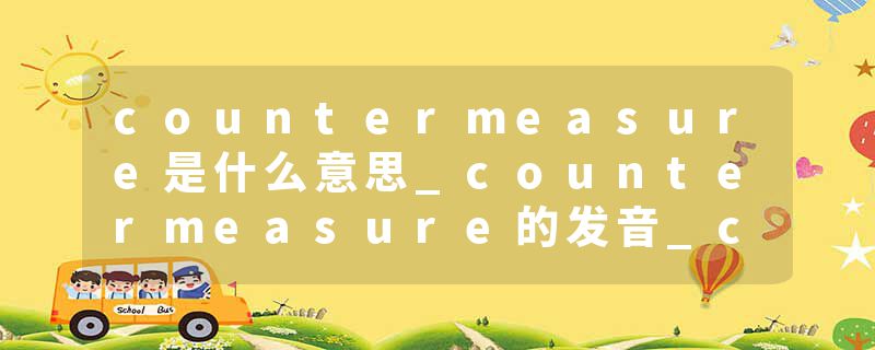 countermeasure是什么意思_countermeasure的发音_countermeasure的用法_countermeasure怎么记_countermeasure翻译
