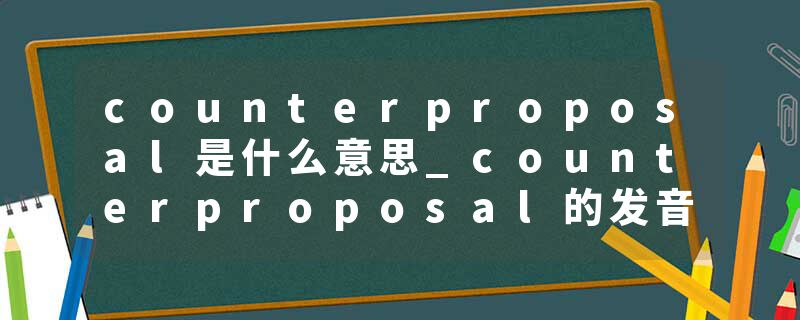 counterproposal是什么意思_counterproposal的发音_counterproposal的用法_counterproposal怎么记_counterproposal翻译