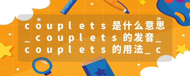 couplets是什么意思_couplets的发音_couplets的用法_couplets怎么记_couplets翻译