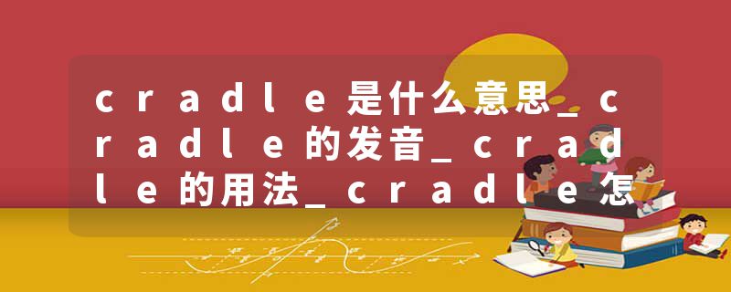 cradle是什么意思_cradle的发音_cradle的用法_cradle怎么记_cradle翻译
