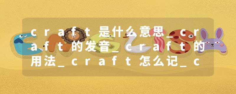 craft是什么意思_craft的发音_craft的用法_craft怎么记_craft翻译
