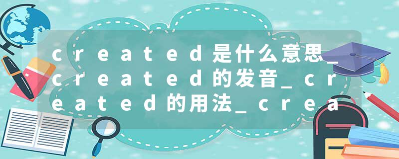 created是什么意思_created的发音_created的用法_created怎么记_created翻译