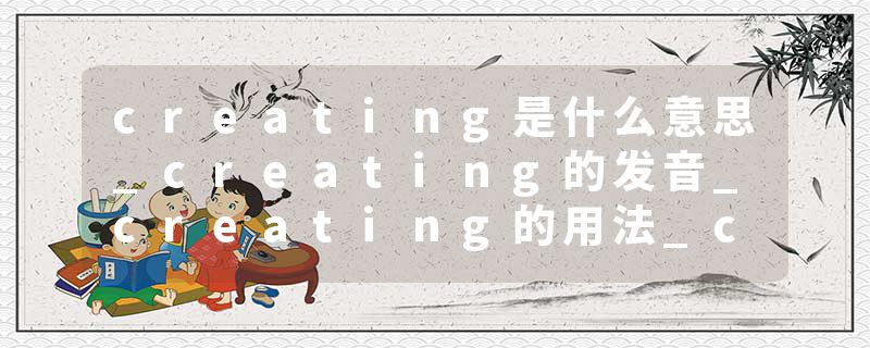 creating是什么意思_creating的发音_creating的用法_creating怎么记_creating翻译