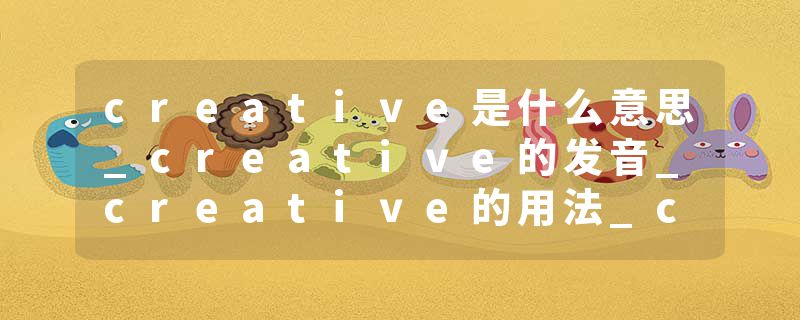creative是什么意思_creative的发音_creative的用法_creative怎么记_creative翻译