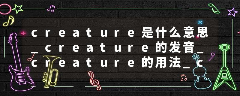 creature是什么意思_creature的发音_creature的用法_creature怎么记_creature翻译