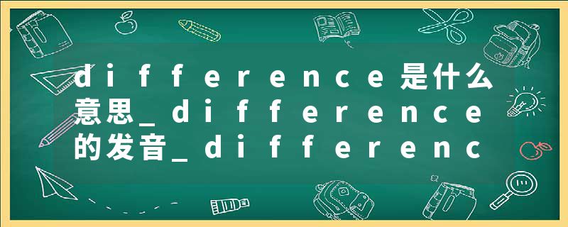 difference是什么意思_difference的发音_difference的用法_difference怎么记_difference翻译
