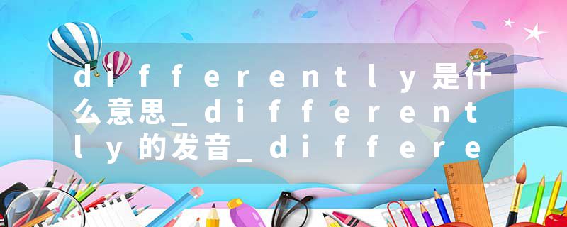 differently是什么意思_differently的发音_differently的用法_differently怎么记_differently翻译