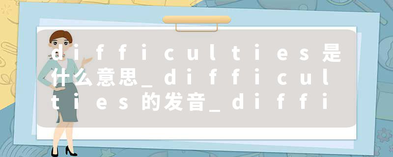 difficulties是什么意思_difficulties的发音_difficulties的用法_difficulties怎么记_difficulties翻译