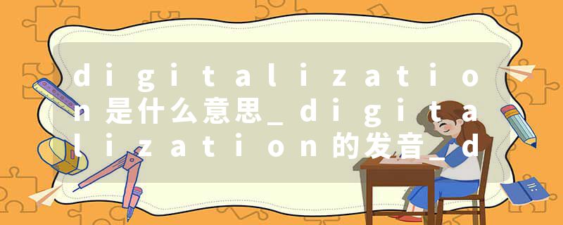 digitalization是什么意思_digitalization的发音_digitalization的用法_digitalization怎么记_digitalization翻译
