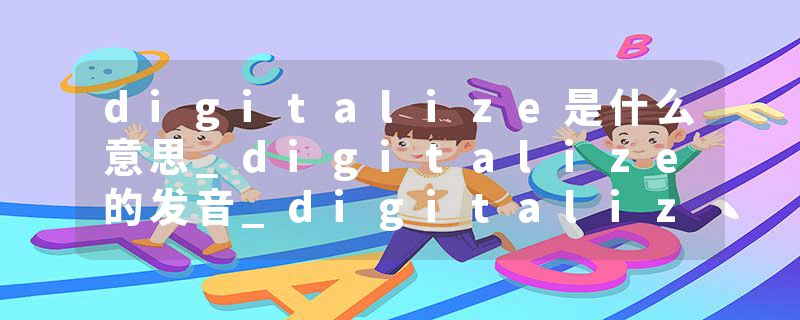 digitalize是什么意思_digitalize的发音_digitalize的用法_digitalize怎么记_digitalize翻译