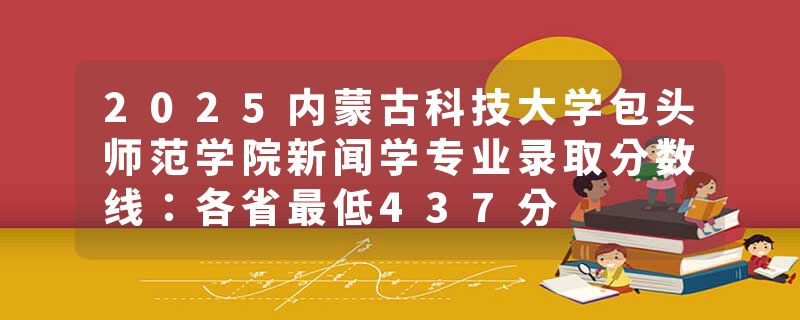 2025内蒙古科技大学包头师范学院新闻学专业录取分数线：各省最低437分