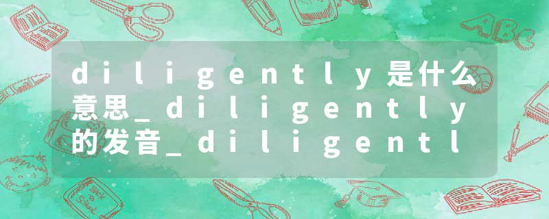 diligently是什么意思_diligently的发音_diligently的用法_diligently怎么记_diligently翻译