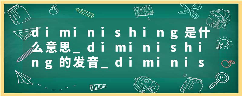 diminishing是什么意思_diminishing的发音_diminishing的用法_diminishing怎么记_diminishing翻译