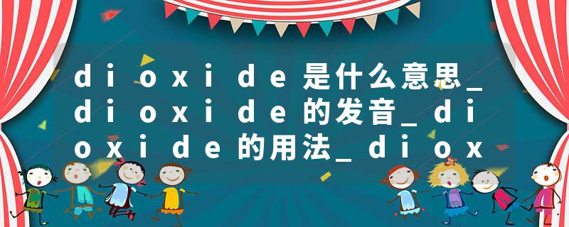 dioxide是什么意思_dioxide的发音_dioxide的用法_dioxide怎么记_dioxide翻译