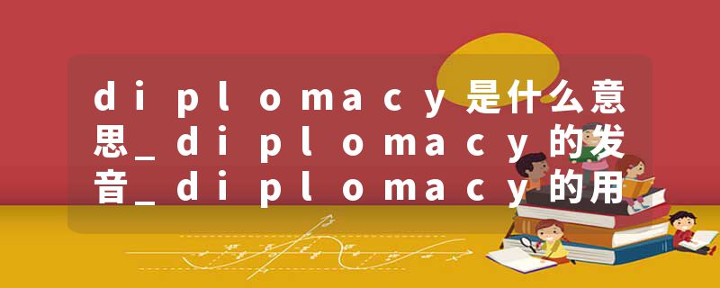 diplomacy是什么意思_diplomacy的发音_diplomacy的用法_diplomacy怎么记_diplomacy翻译