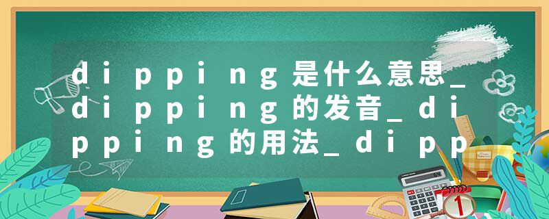 dipping是什么意思_dipping的发音_dipping的用法_dipping怎么记_dipping翻译