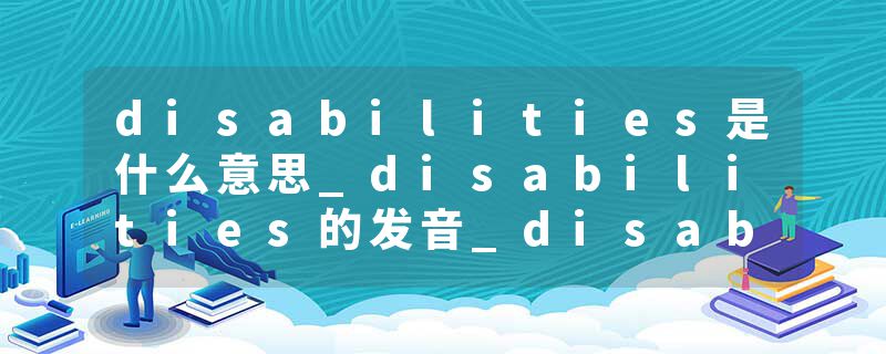 disabilities是什么意思_disabilities的发音_disabilities的用法_disabilities怎么记_disabilities翻译