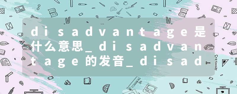 disadvantage是什么意思_disadvantage的发音_disadvantage的用法_disadvantage怎么记_disadvantage翻译