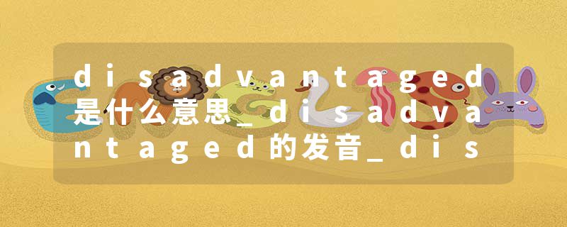 disadvantaged是什么意思_disadvantaged的发音_disadvantaged的用法_disadvantaged怎么记_disadvantaged翻译