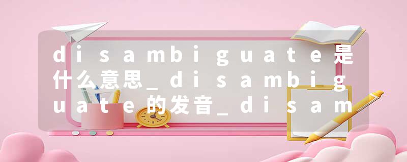 disambiguate是什么意思_disambiguate的发音_disambiguate的用法_disambiguate怎么记_disambiguate翻译