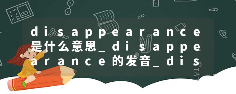 disappearance是什么意思_disappearance的发音_disappearance的用法_disappearance怎么记_disappearance翻译