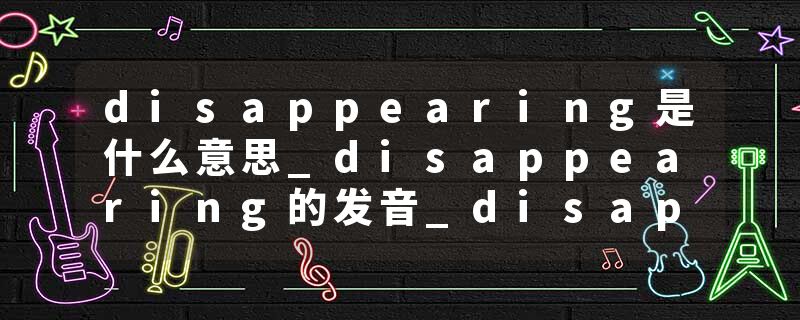 disappearing是什么意思_disappearing的发音_disappearing的用法_disappearing怎么记_disappearing翻译