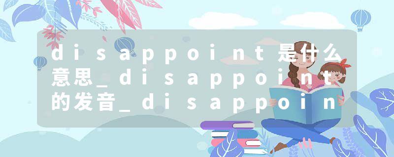 disappoint是什么意思_disappoint的发音_disappoint的用法_disappoint怎么记_disappoint翻译
