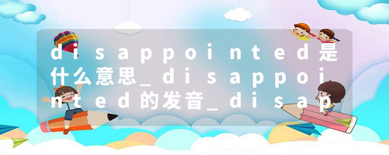 disappointed是什么意思_disappointed的发音_disappointed的用法_disappointed怎么记_disappointed翻译