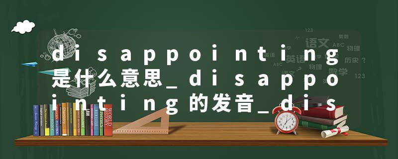 disappointing是什么意思_disappointing的发音_disappointing的用法_disappointing怎么记_disappointing翻译