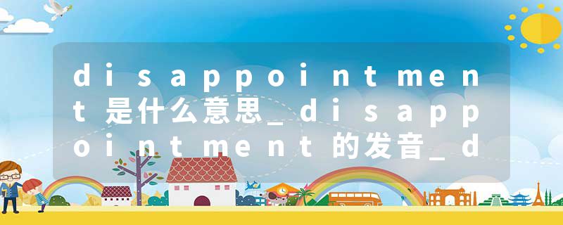disappointment是什么意思_disappointment的发音_disappointment的用法_disappointment怎么记_disappointment翻译