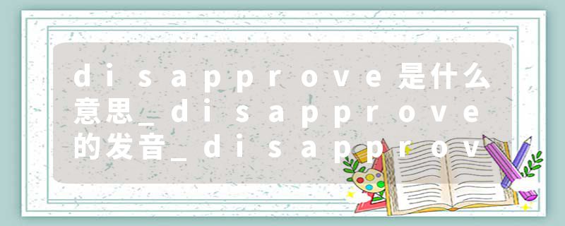 disapprove是什么意思_disapprove的发音_disapprove的用法_disapprove怎么记_disapprove翻译