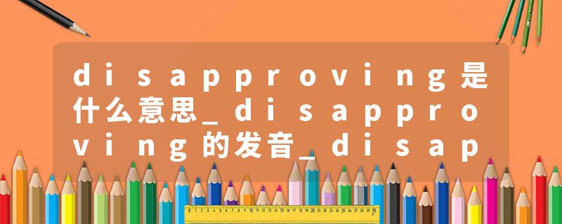 disapproving是什么意思_disapproving的发音_disapproving的用法_disapproving怎么记_disapproving翻译