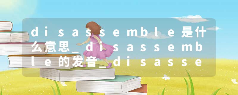 disassemble是什么意思_disassemble的发音_disassemble的用法_disassemble怎么记_disassemble翻译