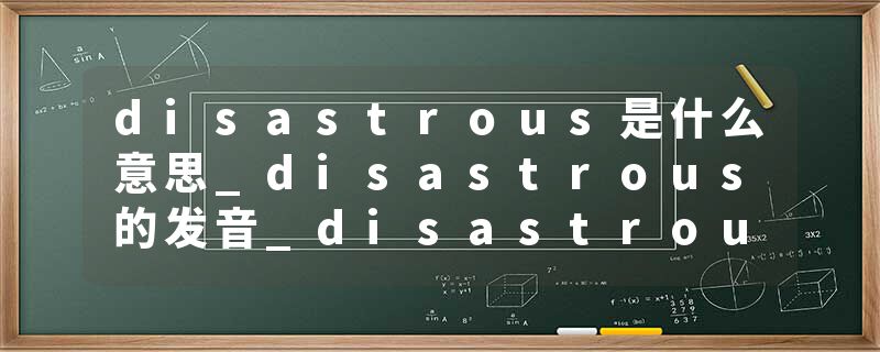 disastrous是什么意思_disastrous的发音_disastrous的用法_disastrous怎么记_disastrous翻译