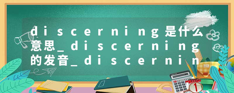 discerning是什么意思_discerning的发音_discerning的用法_discerning怎么记_discerning翻译