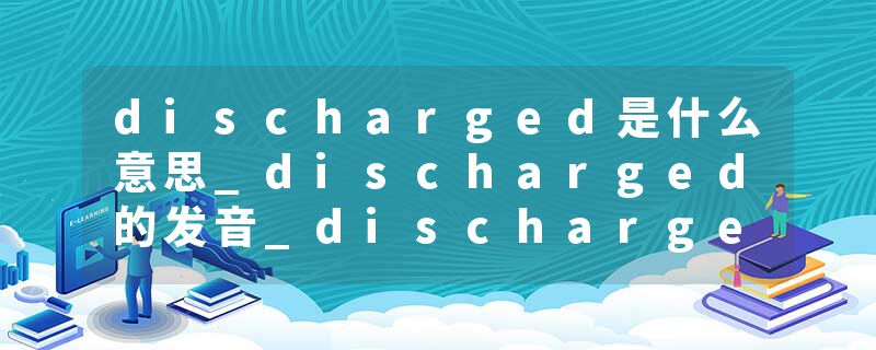 discharged是什么意思_discharged的发音_discharged的用法_discharged怎么记_discharged翻译